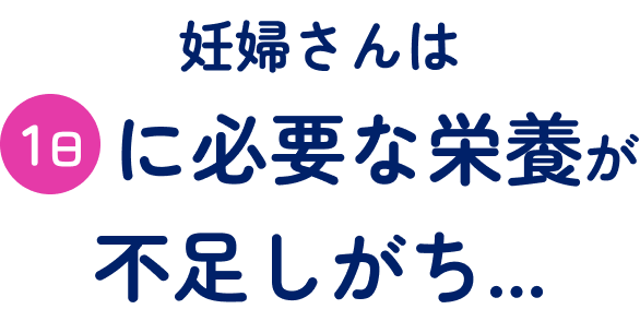 妊婦さんは1日に必要な栄養が不足しがち…
