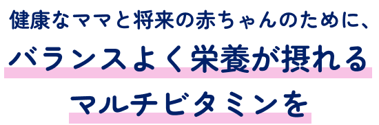健康なママと将来の赤ちゃんのために、バランスよく栄養が摂れるマルチビタミンを