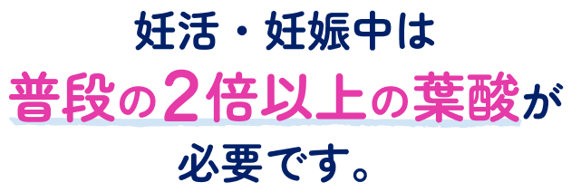 妊活・妊娠中は普段の2倍以上の葉酸が必要です。