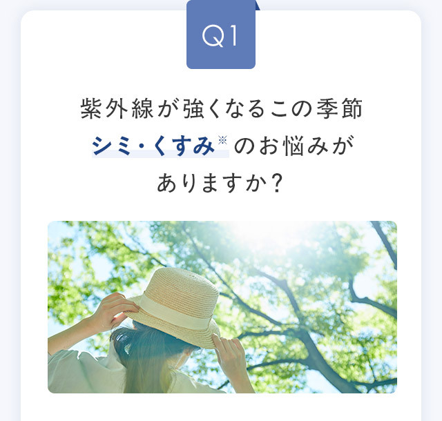 Q1 紫外線が強くなるこの季節シミ・くすみ※ のお悩みがありますか？