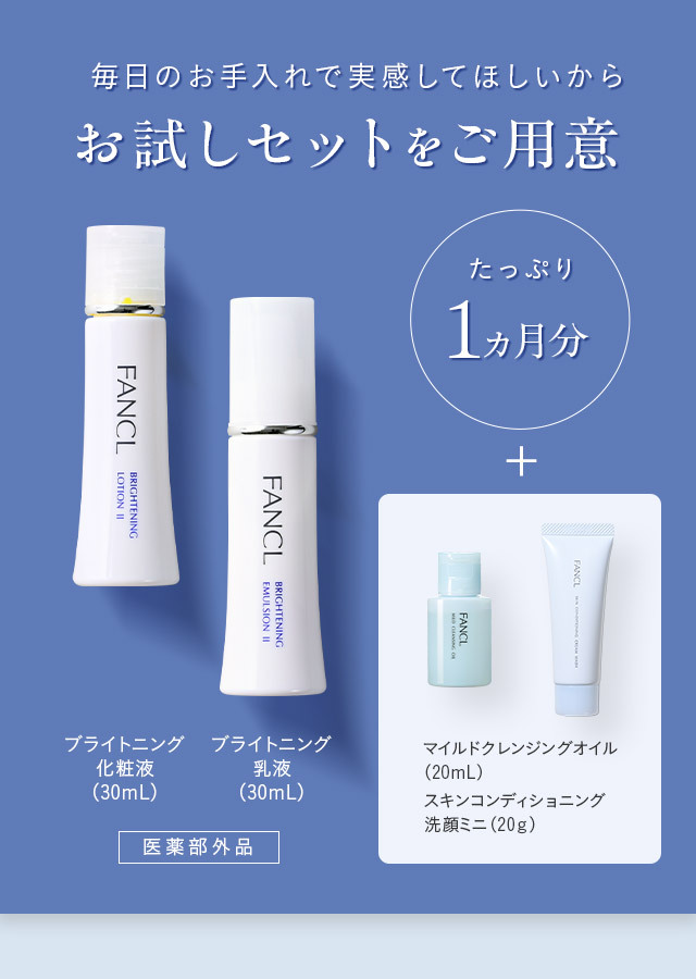 毎日のお手入れで実感してほしいから お試しセットをご用意 ブライトニング化粧液（30ｍL） ブライトニング乳液（30ｍL） たっぷり1ヵ月分 ＋ マイルドクレンジングオイル（20ｍL） スキンコンディショニング洗顔ミニ（20ｇ）
