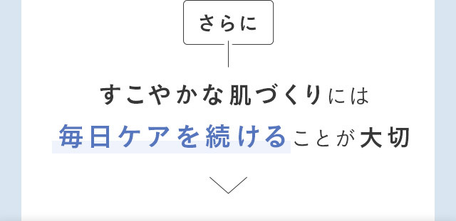 さらに すこやかな肌づくりには毎日ケアを続けることが大切