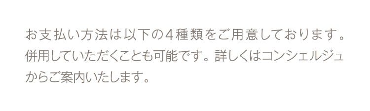 お支払い方法は以下の4種類をご用意しております。併用していただくことも可能です。詳しくはコンシェルジュからご案内いたします。