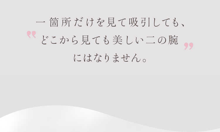 一箇所だけを見て吸引しても、どこから見ても美しい二の腕にはなりません。