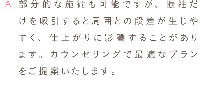 A 部分的な施術も可能ですが、振袖だけを吸引すると周囲との段差が生じやすく、仕上がりに影響することがあります。カウンセリングで最適なプランをご提案いたします。