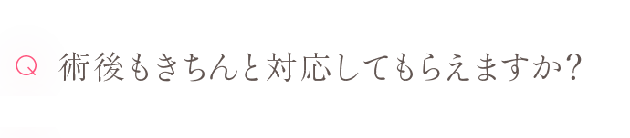 Q 術後もきちんと対応してもらえますか？