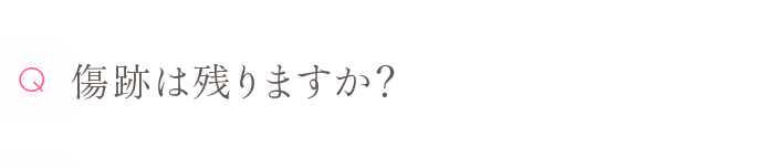 Q 傷跡は残りますか？