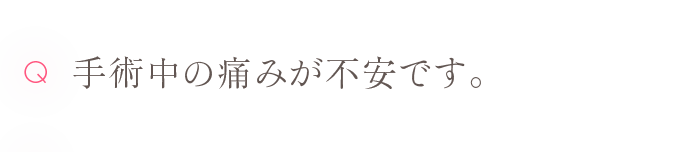 Q 手術中の痛みが不安です。