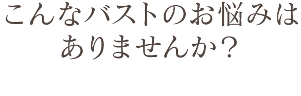 こんなバストのお悩みはありませんか？