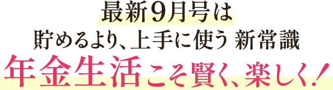 最新9月号は貯めるより、上手に使う 新常識 年金生活こそ賢く、楽しく！