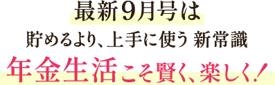 最新9月号は貯めるより、上手に使う 新常識 年金生活こそ賢く、楽しく！